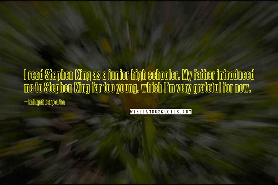 Bridget Carpenter Quotes: I read Stephen King as a junior high schooler. My father introduced me to Stephen King far too young, which I'm very grateful for now.