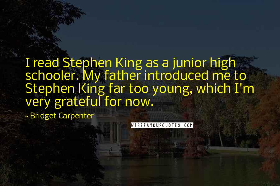 Bridget Carpenter Quotes: I read Stephen King as a junior high schooler. My father introduced me to Stephen King far too young, which I'm very grateful for now.