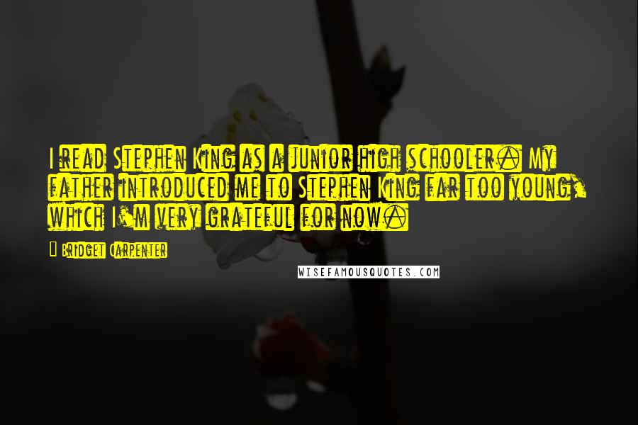 Bridget Carpenter Quotes: I read Stephen King as a junior high schooler. My father introduced me to Stephen King far too young, which I'm very grateful for now.