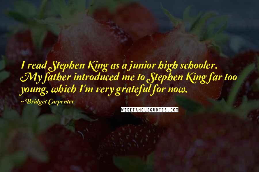 Bridget Carpenter Quotes: I read Stephen King as a junior high schooler. My father introduced me to Stephen King far too young, which I'm very grateful for now.