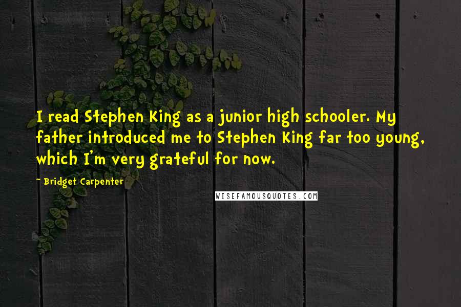 Bridget Carpenter Quotes: I read Stephen King as a junior high schooler. My father introduced me to Stephen King far too young, which I'm very grateful for now.