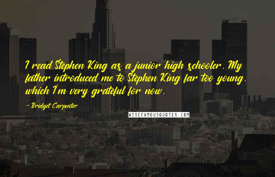 Bridget Carpenter Quotes: I read Stephen King as a junior high schooler. My father introduced me to Stephen King far too young, which I'm very grateful for now.