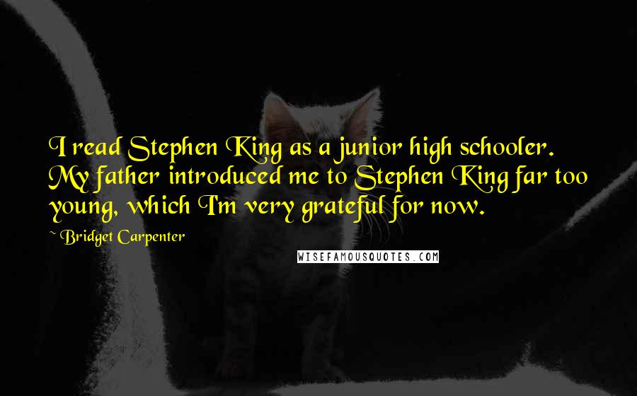 Bridget Carpenter Quotes: I read Stephen King as a junior high schooler. My father introduced me to Stephen King far too young, which I'm very grateful for now.