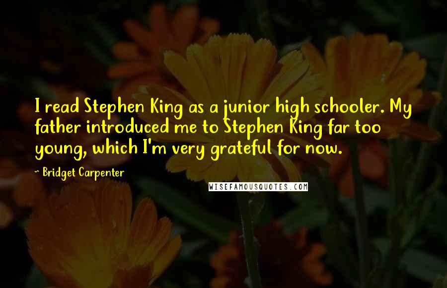 Bridget Carpenter Quotes: I read Stephen King as a junior high schooler. My father introduced me to Stephen King far too young, which I'm very grateful for now.