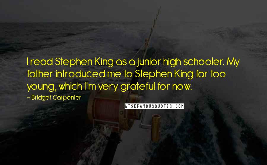 Bridget Carpenter Quotes: I read Stephen King as a junior high schooler. My father introduced me to Stephen King far too young, which I'm very grateful for now.