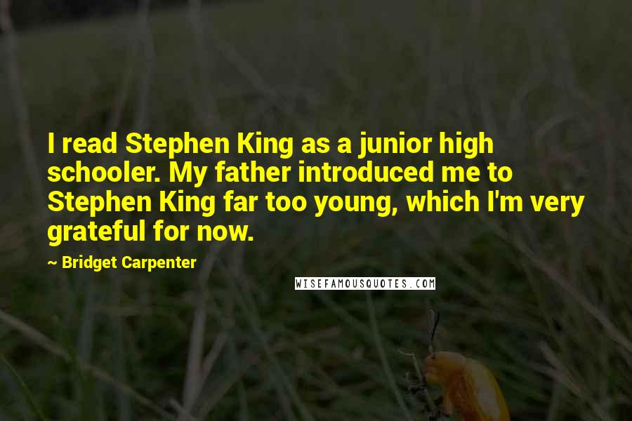 Bridget Carpenter Quotes: I read Stephen King as a junior high schooler. My father introduced me to Stephen King far too young, which I'm very grateful for now.