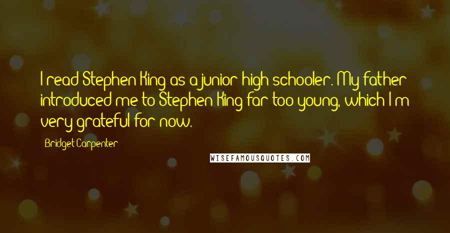 Bridget Carpenter Quotes: I read Stephen King as a junior high schooler. My father introduced me to Stephen King far too young, which I'm very grateful for now.