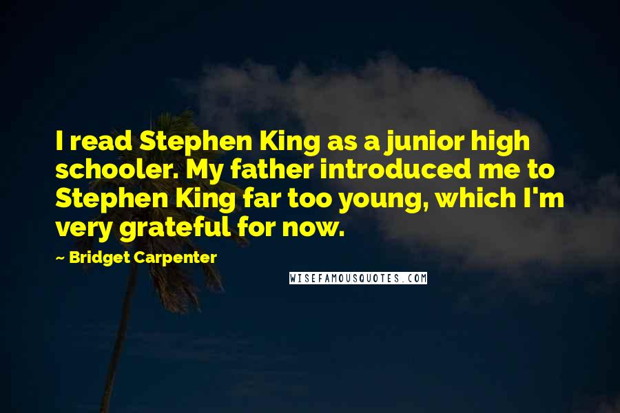 Bridget Carpenter Quotes: I read Stephen King as a junior high schooler. My father introduced me to Stephen King far too young, which I'm very grateful for now.