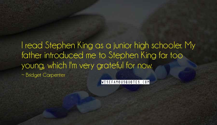 Bridget Carpenter Quotes: I read Stephen King as a junior high schooler. My father introduced me to Stephen King far too young, which I'm very grateful for now.