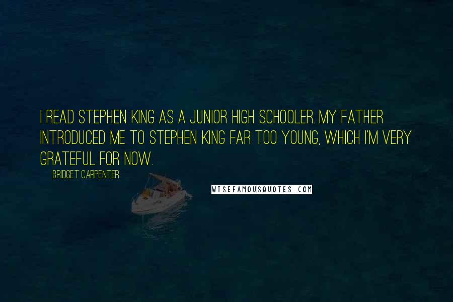 Bridget Carpenter Quotes: I read Stephen King as a junior high schooler. My father introduced me to Stephen King far too young, which I'm very grateful for now.