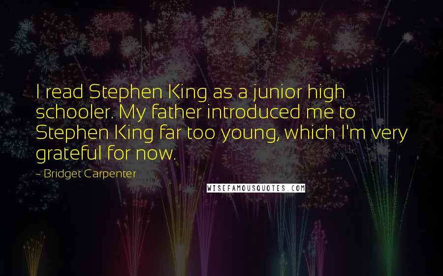 Bridget Carpenter Quotes: I read Stephen King as a junior high schooler. My father introduced me to Stephen King far too young, which I'm very grateful for now.