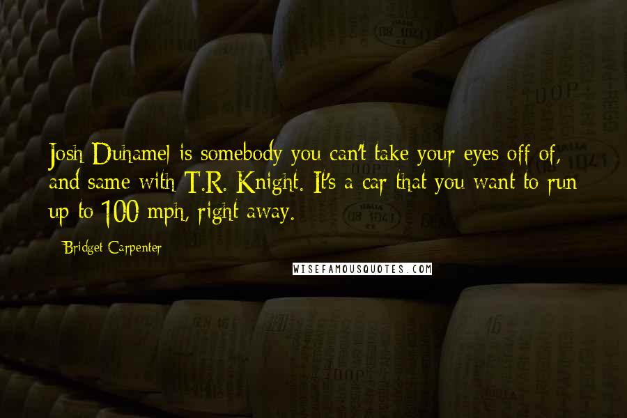 Bridget Carpenter Quotes: Josh Duhamel is somebody you can't take your eyes off of, and same with T.R. Knight. It's a car that you want to run up to 100 mph, right away.