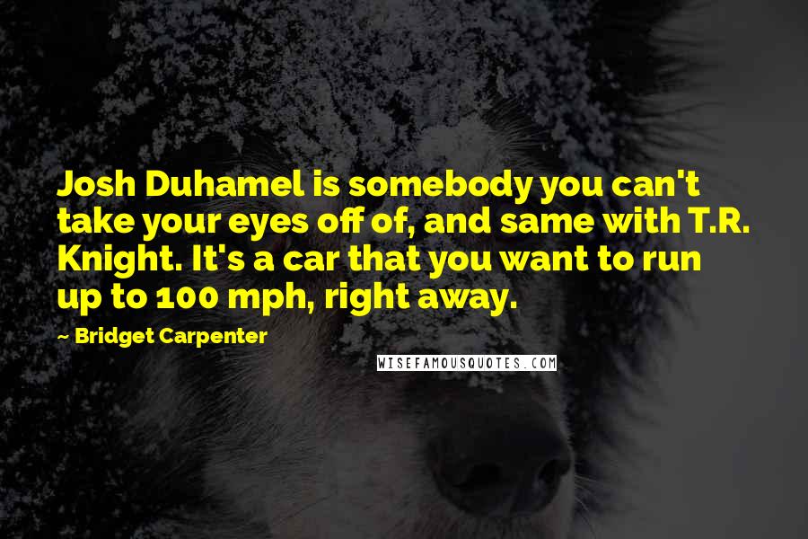 Bridget Carpenter Quotes: Josh Duhamel is somebody you can't take your eyes off of, and same with T.R. Knight. It's a car that you want to run up to 100 mph, right away.