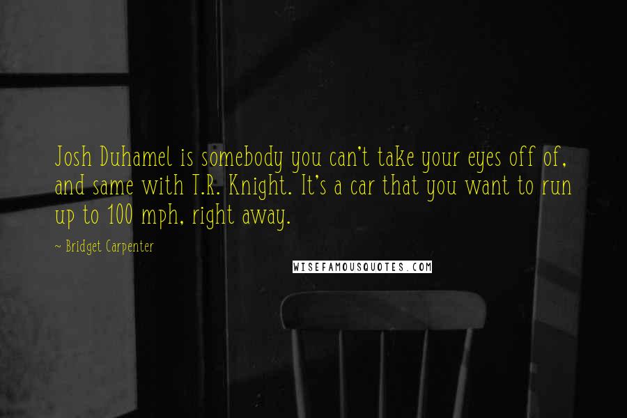 Bridget Carpenter Quotes: Josh Duhamel is somebody you can't take your eyes off of, and same with T.R. Knight. It's a car that you want to run up to 100 mph, right away.