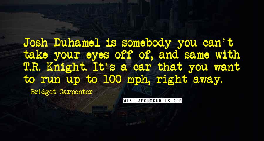 Bridget Carpenter Quotes: Josh Duhamel is somebody you can't take your eyes off of, and same with T.R. Knight. It's a car that you want to run up to 100 mph, right away.