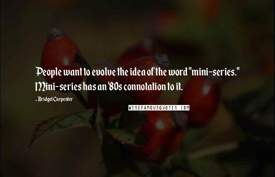 Bridget Carpenter Quotes: People want to evolve the idea of the word "mini-series." Mini-series has an '80s connotation to it.