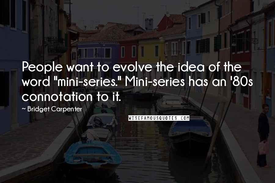Bridget Carpenter Quotes: People want to evolve the idea of the word "mini-series." Mini-series has an '80s connotation to it.