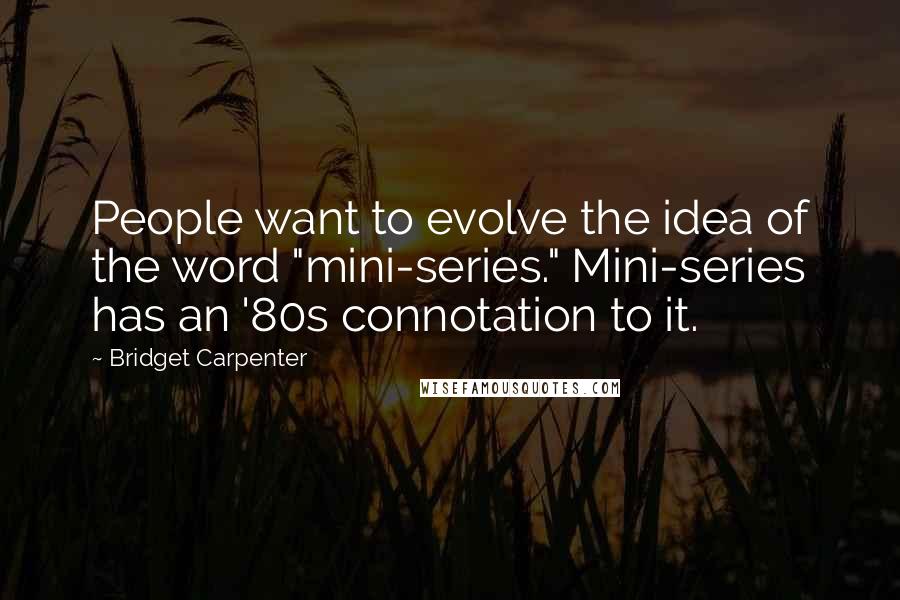 Bridget Carpenter Quotes: People want to evolve the idea of the word "mini-series." Mini-series has an '80s connotation to it.