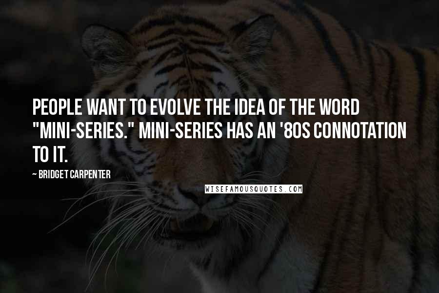 Bridget Carpenter Quotes: People want to evolve the idea of the word "mini-series." Mini-series has an '80s connotation to it.