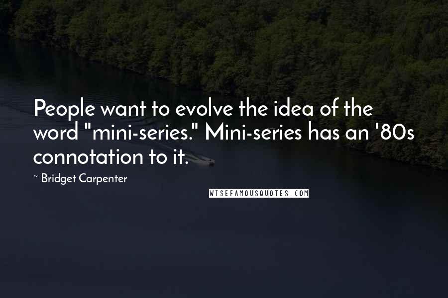 Bridget Carpenter Quotes: People want to evolve the idea of the word "mini-series." Mini-series has an '80s connotation to it.