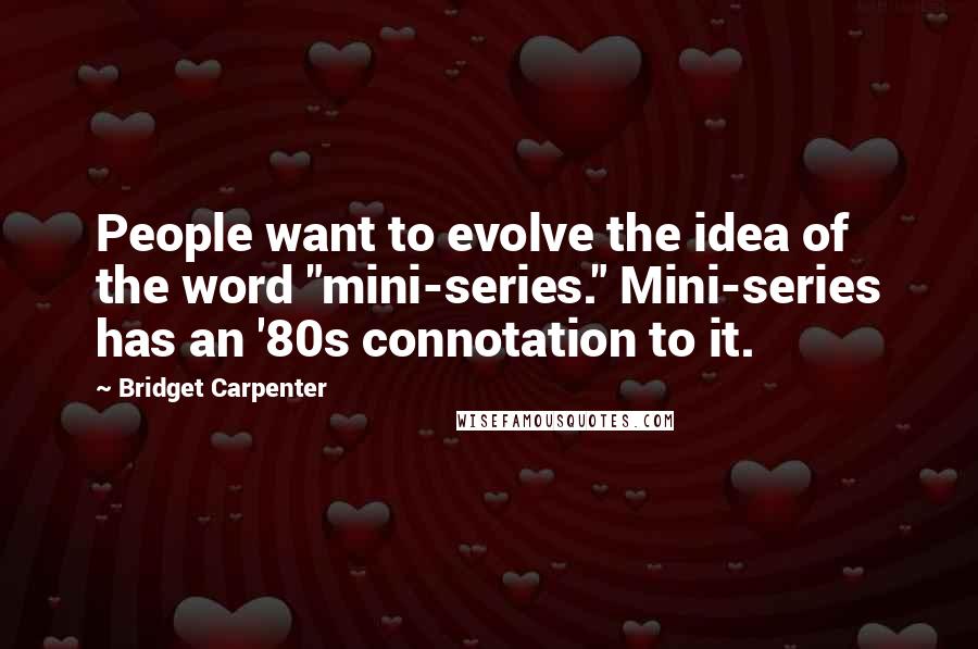 Bridget Carpenter Quotes: People want to evolve the idea of the word "mini-series." Mini-series has an '80s connotation to it.