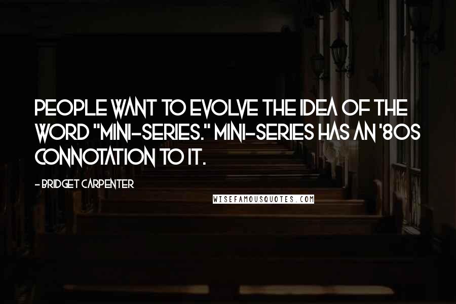 Bridget Carpenter Quotes: People want to evolve the idea of the word "mini-series." Mini-series has an '80s connotation to it.
