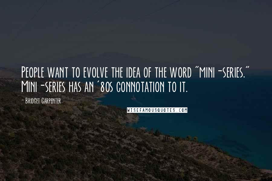 Bridget Carpenter Quotes: People want to evolve the idea of the word "mini-series." Mini-series has an '80s connotation to it.
