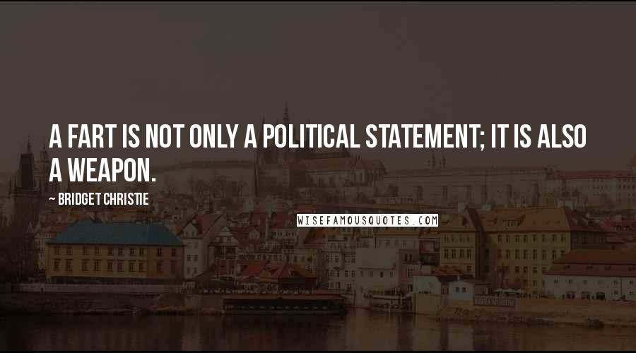 Bridget Christie Quotes: A fart is not only a political statement; it is also a weapon.