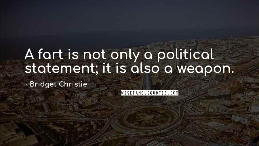 Bridget Christie Quotes: A fart is not only a political statement; it is also a weapon.