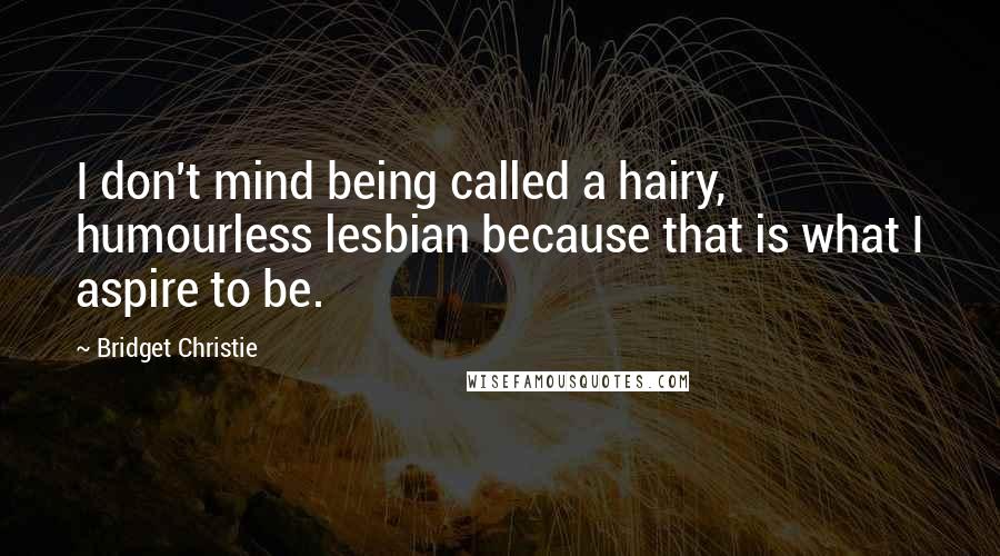 Bridget Christie Quotes: I don't mind being called a hairy, humourless lesbian because that is what I aspire to be.