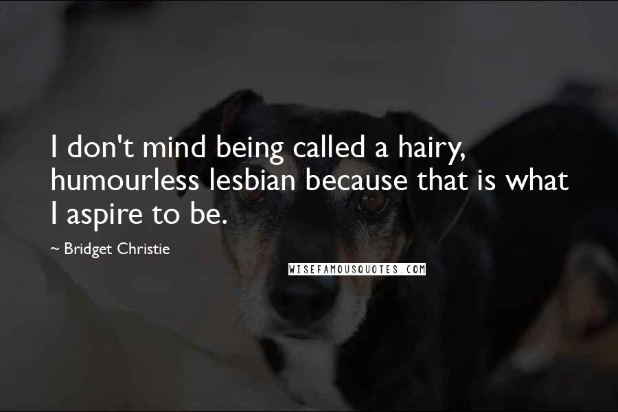 Bridget Christie Quotes: I don't mind being called a hairy, humourless lesbian because that is what I aspire to be.