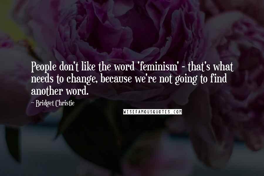 Bridget Christie Quotes: People don't like the word 'feminism' - that's what needs to change, because we're not going to find another word.