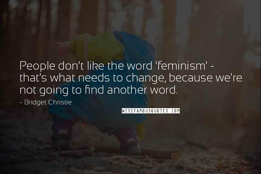 Bridget Christie Quotes: People don't like the word 'feminism' - that's what needs to change, because we're not going to find another word.