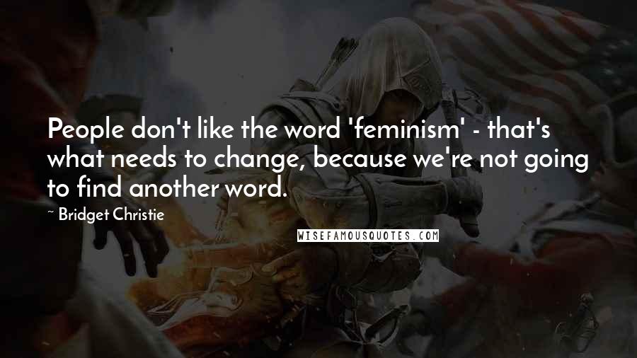 Bridget Christie Quotes: People don't like the word 'feminism' - that's what needs to change, because we're not going to find another word.