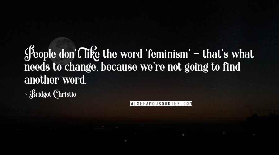 Bridget Christie Quotes: People don't like the word 'feminism' - that's what needs to change, because we're not going to find another word.