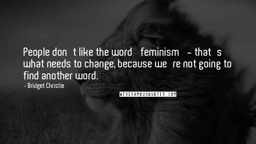 Bridget Christie Quotes: People don't like the word 'feminism' - that's what needs to change, because we're not going to find another word.