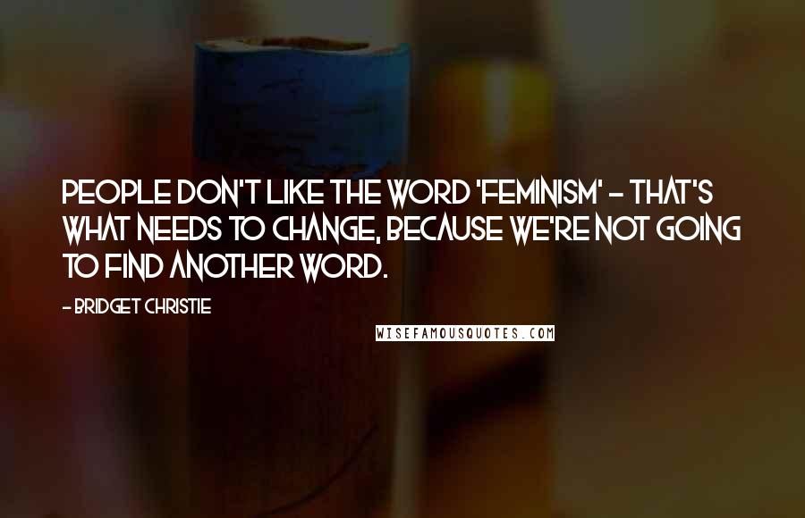 Bridget Christie Quotes: People don't like the word 'feminism' - that's what needs to change, because we're not going to find another word.