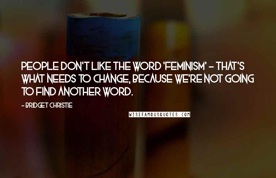 Bridget Christie Quotes: People don't like the word 'feminism' - that's what needs to change, because we're not going to find another word.