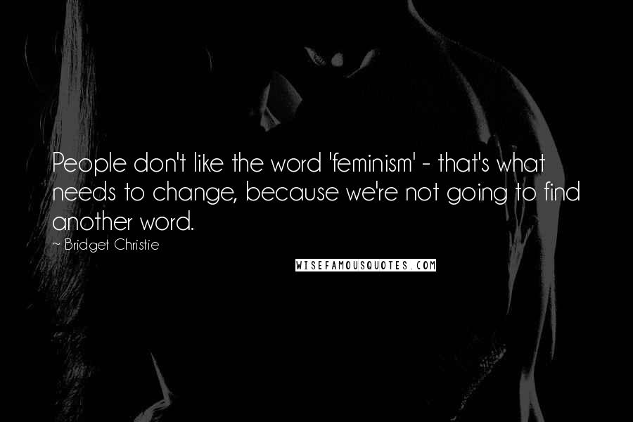 Bridget Christie Quotes: People don't like the word 'feminism' - that's what needs to change, because we're not going to find another word.