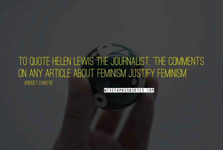 Bridget Christie Quotes: To quote Helen Lewis the journalist, 'the comments on any article about feminism justify feminism'.