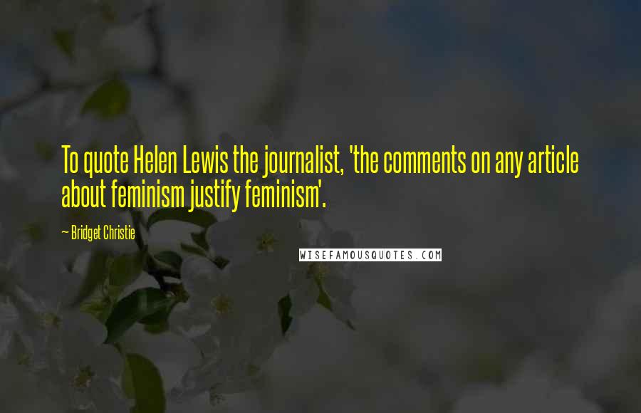 Bridget Christie Quotes: To quote Helen Lewis the journalist, 'the comments on any article about feminism justify feminism'.