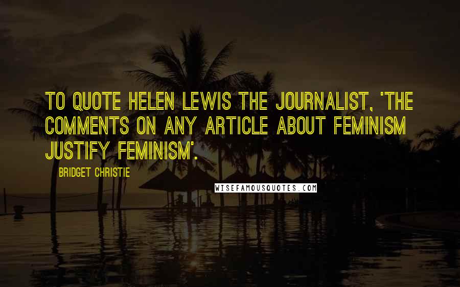 Bridget Christie Quotes: To quote Helen Lewis the journalist, 'the comments on any article about feminism justify feminism'.