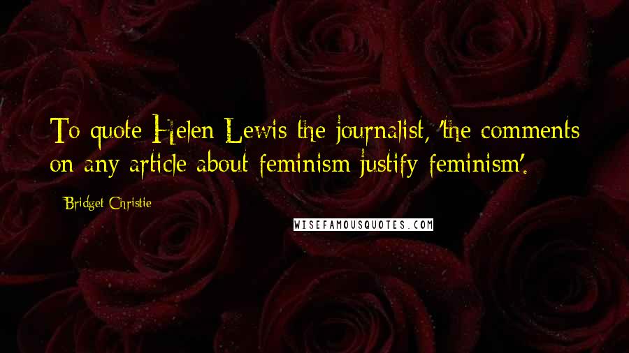 Bridget Christie Quotes: To quote Helen Lewis the journalist, 'the comments on any article about feminism justify feminism'.