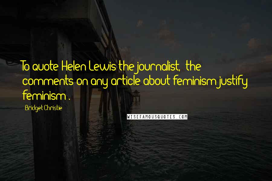 Bridget Christie Quotes: To quote Helen Lewis the journalist, 'the comments on any article about feminism justify feminism'.