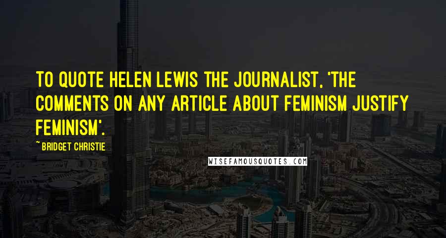 Bridget Christie Quotes: To quote Helen Lewis the journalist, 'the comments on any article about feminism justify feminism'.