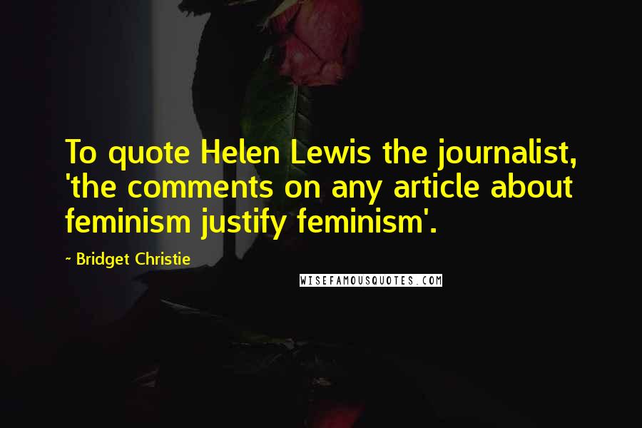 Bridget Christie Quotes: To quote Helen Lewis the journalist, 'the comments on any article about feminism justify feminism'.