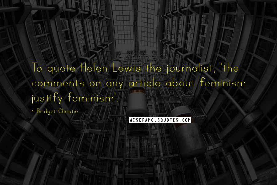 Bridget Christie Quotes: To quote Helen Lewis the journalist, 'the comments on any article about feminism justify feminism'.