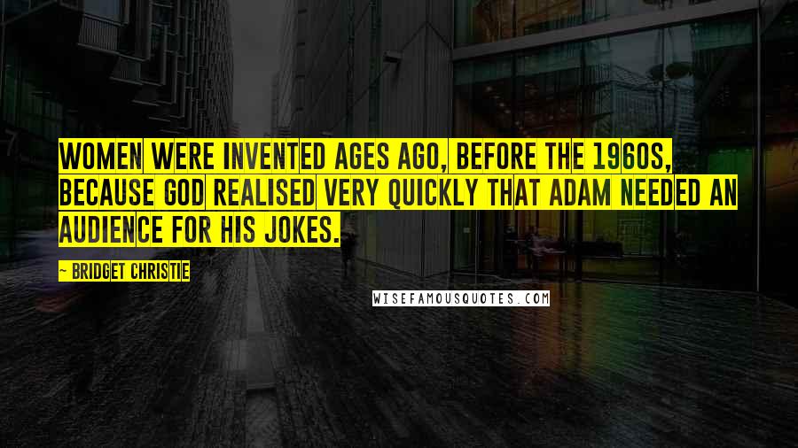 Bridget Christie Quotes: Women were invented ages ago, before the 1960s, because God realised very quickly that Adam needed an audience for his jokes.