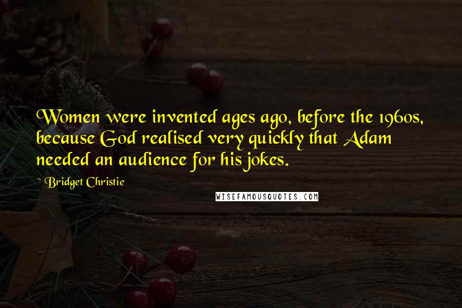 Bridget Christie Quotes: Women were invented ages ago, before the 1960s, because God realised very quickly that Adam needed an audience for his jokes.