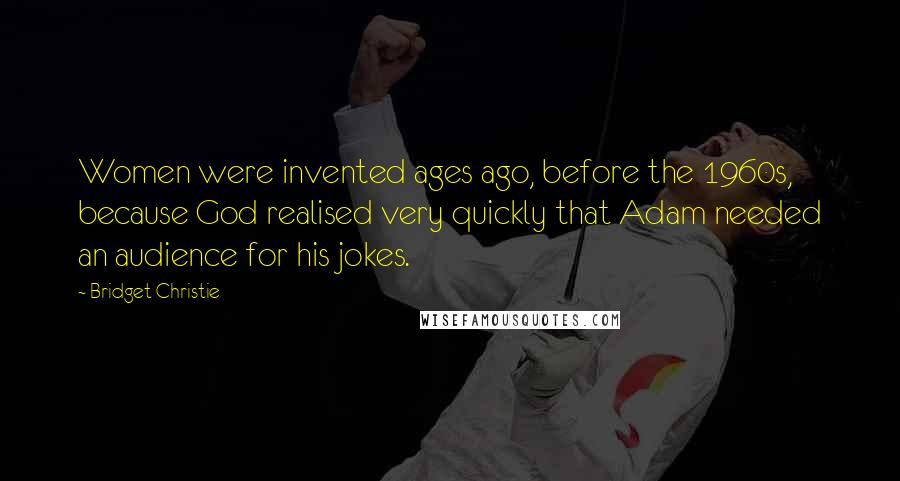 Bridget Christie Quotes: Women were invented ages ago, before the 1960s, because God realised very quickly that Adam needed an audience for his jokes.
